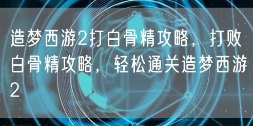 造梦西游2打白骨精攻略，打败白骨精攻略，轻松通关造梦西游2