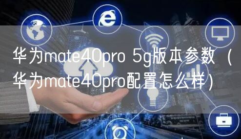 华为mate40pro 5g版本参数（华为mate40pro配置怎么样）