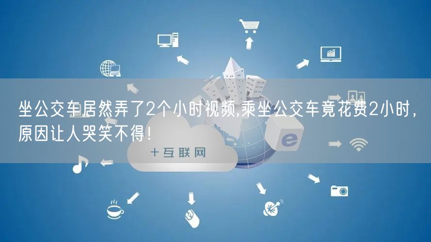 坐公交车居然弄了2个小时视频,乘坐公交车竟花费2小时，原因让人哭笑不得！