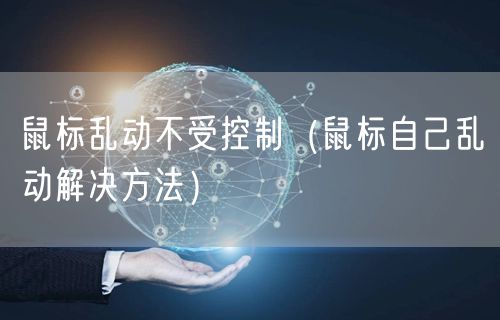 鼠标乱动不受控制（鼠标自己乱动解决方法）