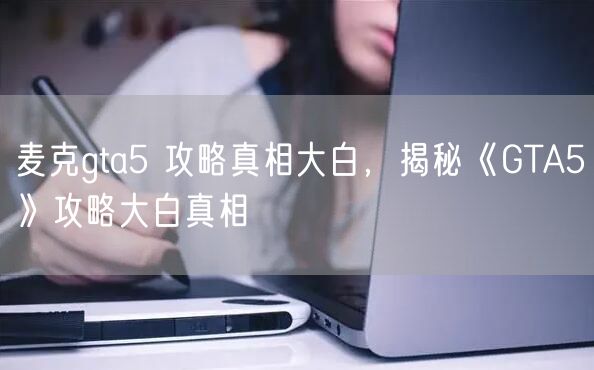 麦克gta5 攻略真相大白，揭秘《GTA5》攻略大白真相