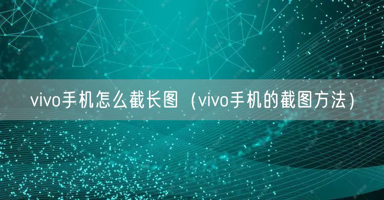 vivo手机怎么截长图（vivo手机的截图方法）