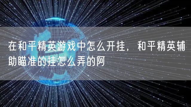在和平精英游戏中怎么开挂，和平精英辅助瞄准的挂怎么弄的阿