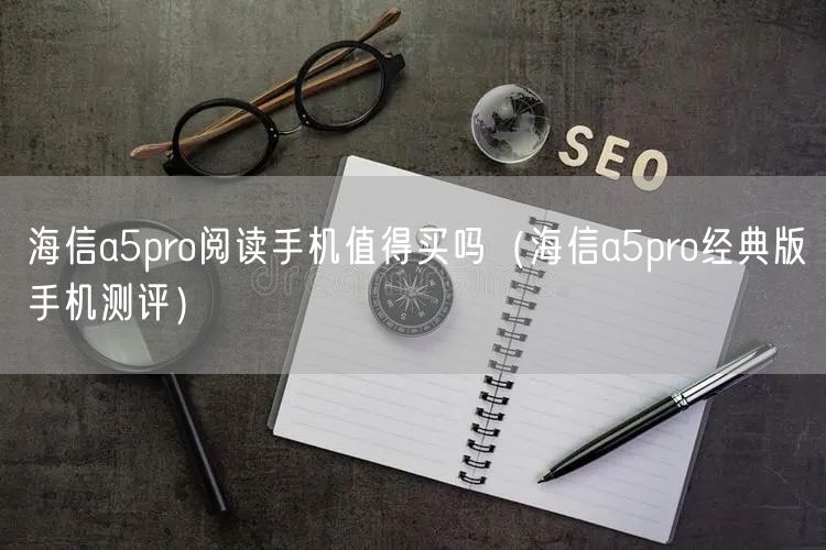 海信a5pro阅读手机值得买吗（海信a5pro经典版手机测评）