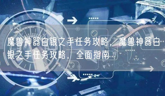 魔兽神器白银之手任务攻略，魔兽神器白银之手任务攻略，全面指南