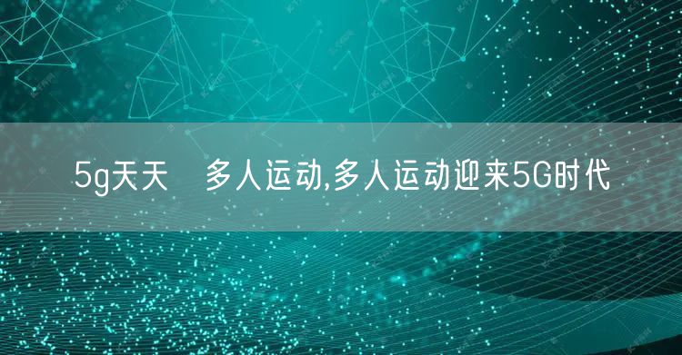 5g天天奭多人运动,多人运动迎来5G时代