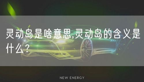 灵动岛是啥意思,灵动岛的含义是什么？