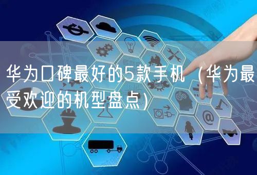 华为口碑最好的5款手机（华为最受欢迎的机型盘点）