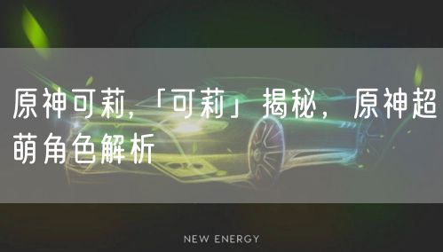 原神可莉,「可莉」揭秘，原神超萌角色解析