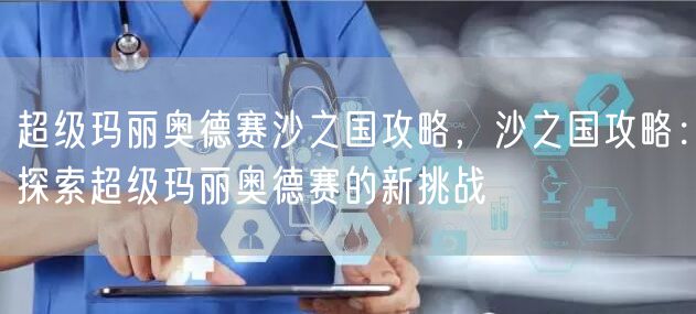 超级玛丽奥德赛沙之国攻略，沙之国攻略：探索超级玛丽奥德赛的新挑战