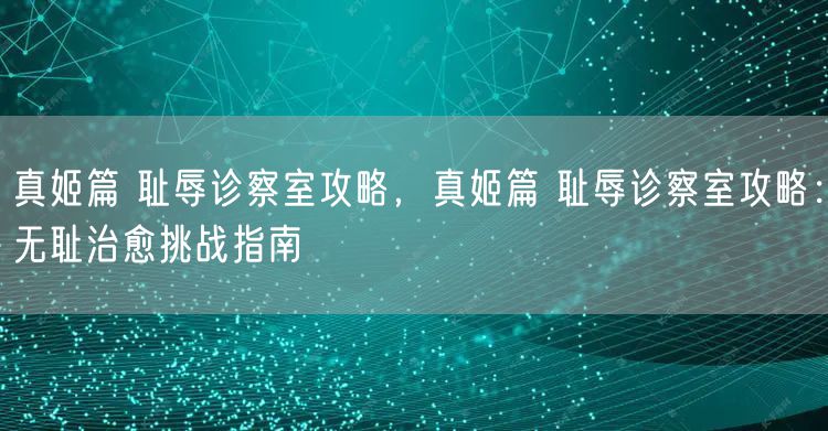 真姬篇 耻辱诊察室攻略，真姬篇 耻辱诊察室攻略：无耻治愈挑战指南