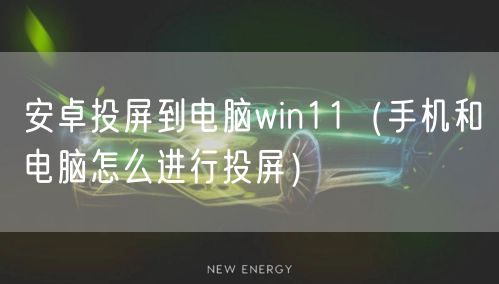 安卓投屏到电脑win11（手机和电脑怎么进行投屏）