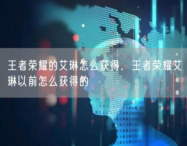 王者荣耀的艾琳怎么获得，王者荣耀艾琳以前怎么获得的