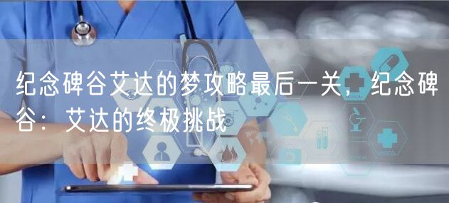 纪念碑谷艾达的梦攻略最后一关，纪念碑谷：艾达的终极挑战