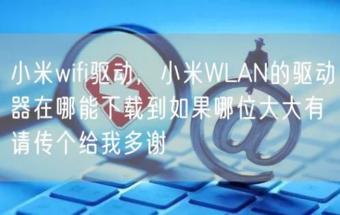 小米wifi驱动，小米WLAN的驱动器在哪能下载到如果哪位大大有请传个给我多谢