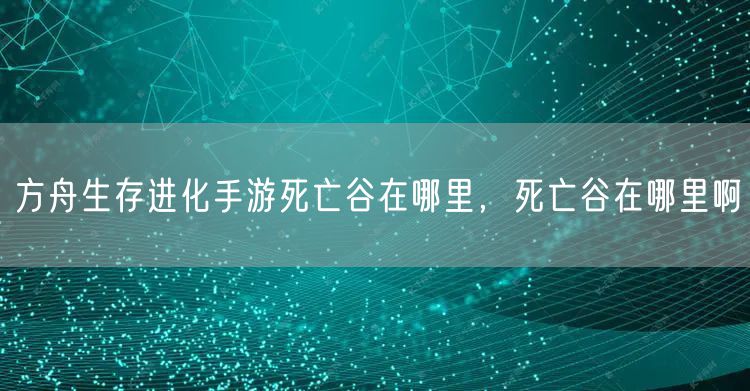 方舟生存进化手游死亡谷在哪里，死亡谷在哪里啊
