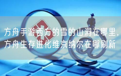 方舟手游西方的雪的山洞在哪里，方舟生存进化维京纳尔在哪刷新