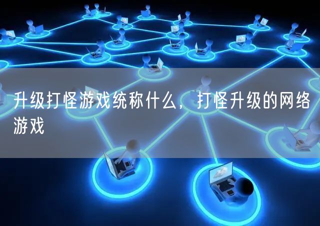 升级打怪游戏统称什么，打怪升级的网络游戏