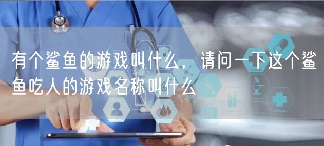 有个鲨鱼的游戏叫什么，请问一下这个鲨鱼吃人的游戏名称叫什么