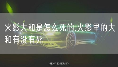 火影大和是怎么死的,火影里的大和有没有死