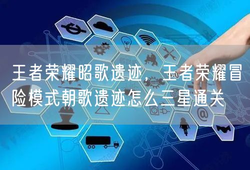 王者荣耀昭歌遗迹，王者荣耀冒险模式朝歌遗迹怎么三星通关
