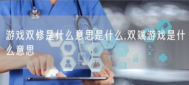 游戏双修是什么意思是什么,双端游戏是什么意思