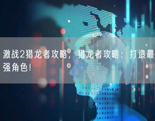 激战2猎龙者攻略，猎龙者攻略：打造最强角色！