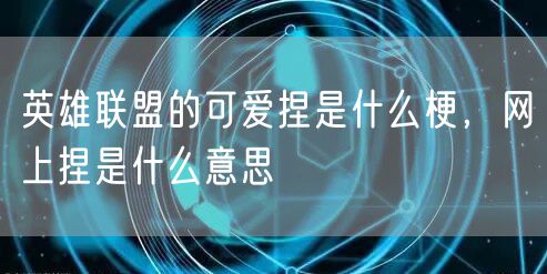 英雄联盟的可爱捏是什么梗，网上捏是什么意思