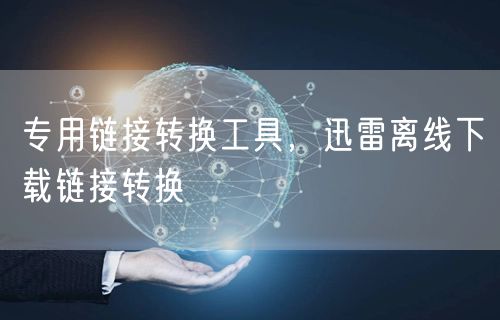 专用链接转换工具，迅雷离线下载链接转换