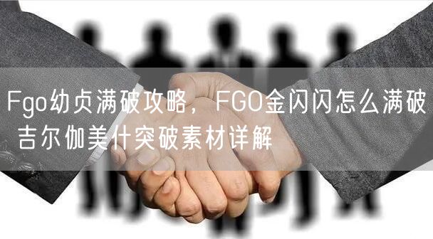 Fgo幼贞满破攻略，FGO金闪闪怎么满破 吉尔伽美什突破素材详解