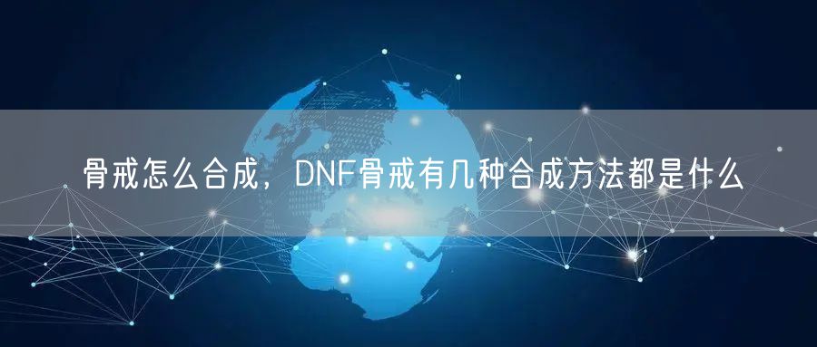 骨戒怎么合成，DNF骨戒有几种合成方法都是什么