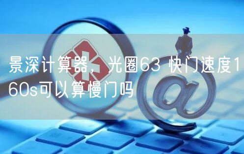 景深计算器，光圈63 快门速度160s可以算慢门吗