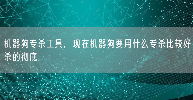 机器狗专杀工具，现在机器狗要用什么专杀比较好杀的彻底