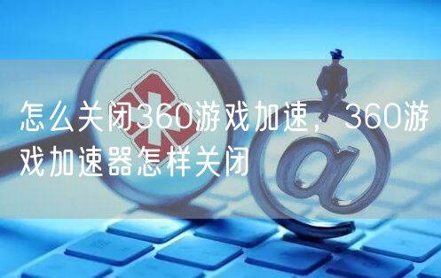 怎么关闭360游戏加速，360游戏加速器怎样关闭