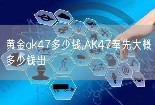 黄金ak47多少钱,AK47奉先大概多少钱出