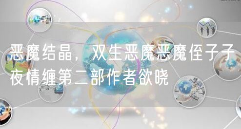 恶魔结晶，双生恶魔恶魔侄子子夜情缠第二部作者欲晓