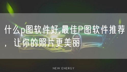 什么p图软件好,最佳P图软件推荐，让你的照片更美丽
