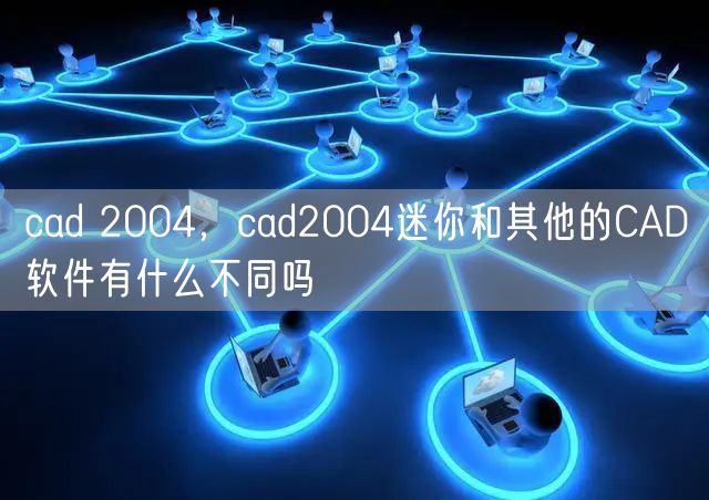cad 2004，cad2004迷你和其他的CAD软件有什么不同吗