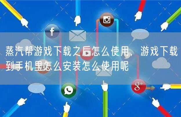蒸汽帮游戏下载之后怎么使用，游戏下载到手机里怎么安装怎么使用呢
