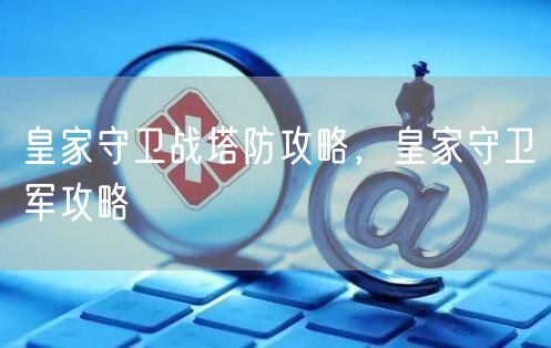 皇家守卫战塔防攻略，皇家守卫军攻略