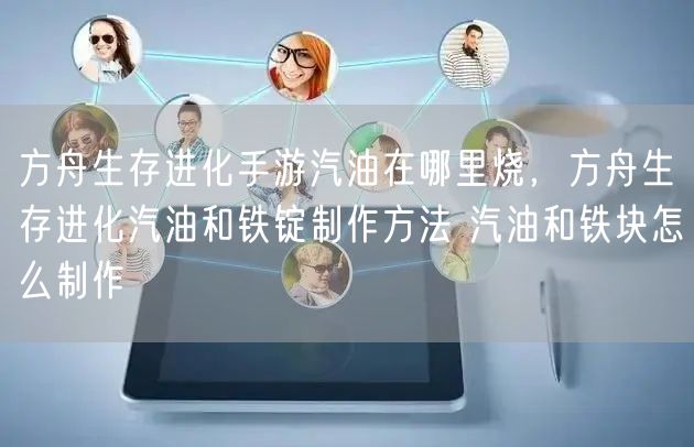 方舟生存进化手游汽油在哪里烧，方舟生存进化汽油和铁锭制作方法 汽油和铁块怎么制作