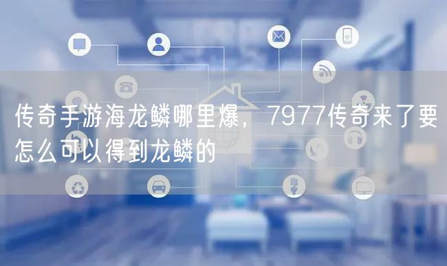 传奇手游海龙鳞哪里爆，7977传奇来了要怎么可以得到龙鳞的