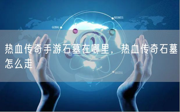 热血传奇手游石墓在哪里，热血传奇石墓怎么走