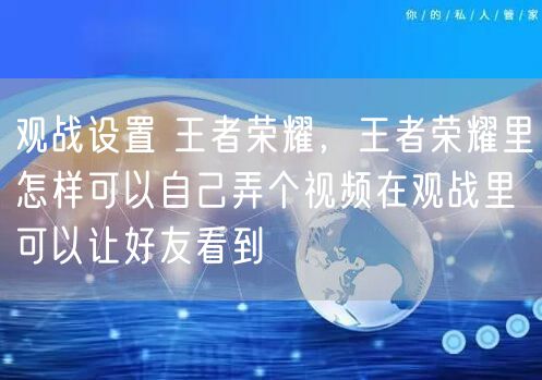 观战设置 王者荣耀，王者荣耀里怎样可以自己弄个视频在观战里可以让好友看到