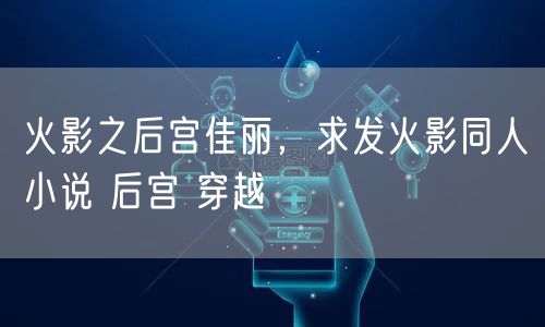 火影之后宫佳丽，求发火影同人小说 后宫 穿越