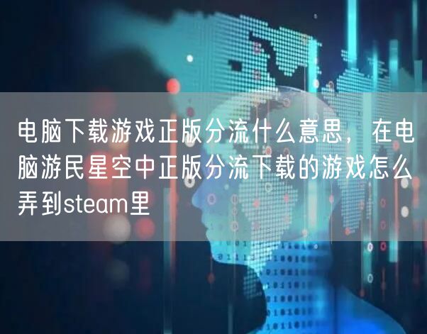 电脑下载游戏正版分流什么意思，在电脑游民星空中正版分流下载的游戏怎么弄到steam里
