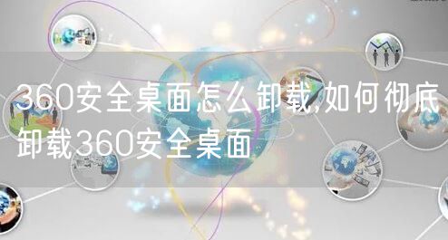 360安全桌面怎么卸载,如何彻底卸载360安全桌面