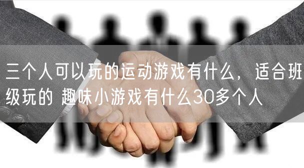 三个人可以玩的运动游戏有什么，适合班级玩的 趣味小游戏有什么30多个人