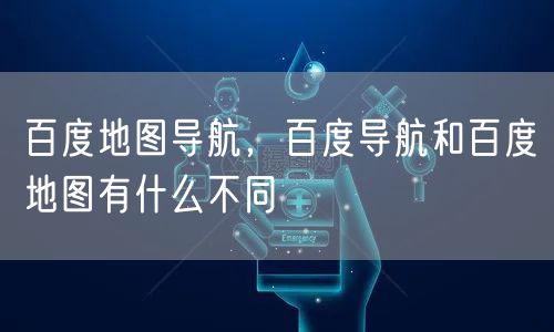 百度地图导航，百度导航和百度地图有什么不同