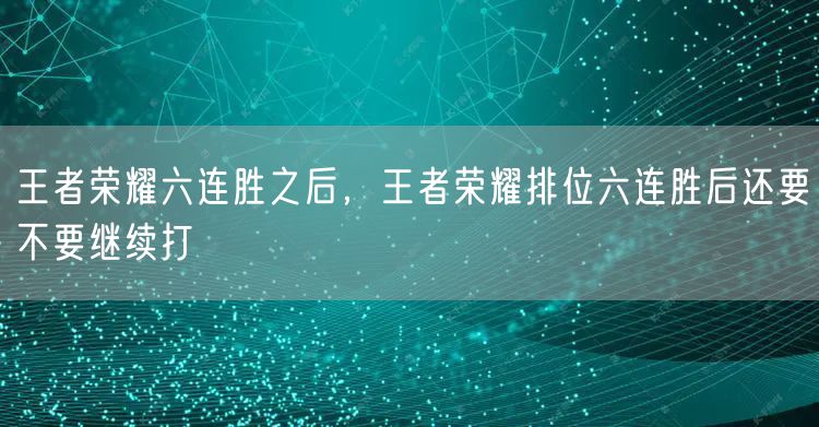 王者荣耀六连胜之后，王者荣耀排位六连胜后还要不要继续打
